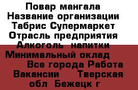 Повар мангала › Название организации ­ Табрис Супермаркет › Отрасль предприятия ­ Алкоголь, напитки › Минимальный оклад ­ 28 000 - Все города Работа » Вакансии   . Тверская обл.,Бежецк г.